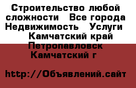 Строительство любой сложности - Все города Недвижимость » Услуги   . Камчатский край,Петропавловск-Камчатский г.